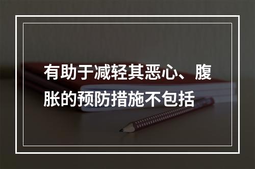 有助于减轻其恶心、腹胀的预防措施不包括