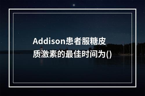 Addison患者服糖皮质激素的最佳时间为()