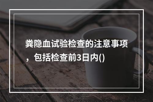 粪隐血试验检查的注意事项，包括检查前3日内()