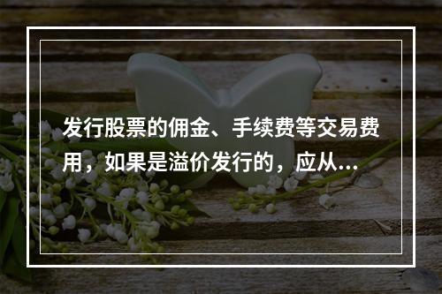 发行股票的佣金、手续费等交易费用，如果是溢价发行的，应从溢价