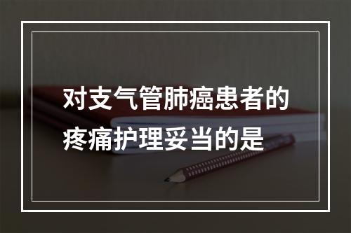 对支气管肺癌患者的疼痛护理妥当的是