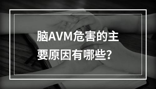 脑AVM危害的主要原因有哪些？