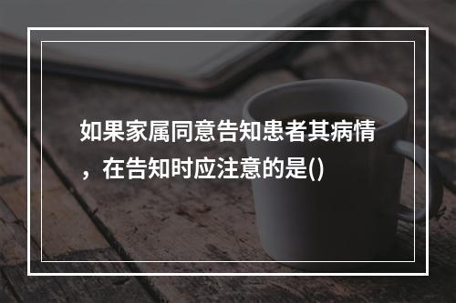 如果家属同意告知患者其病情，在告知时应注意的是()