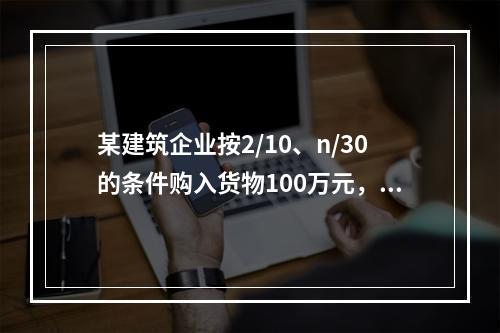 某建筑企业按2/10、n/30的条件购入货物100万元，若该