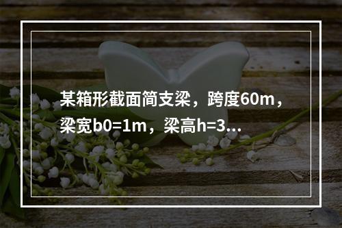 某箱形截面简支梁，跨度60m，梁宽b0=1m，梁高h=3.