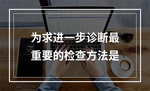 为求进一步诊断最重要的检查方法是