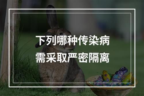 下列哪种传染病需采取严密隔离