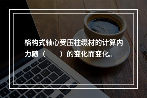 格构式轴心受压柱缀材的计算内力随（　　）的变化而变化。