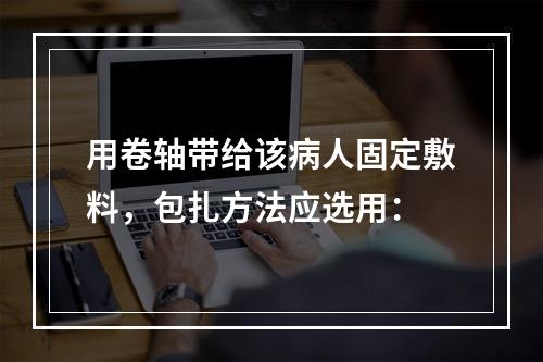 用卷轴带给该病人固定敷料，包扎方法应选用：