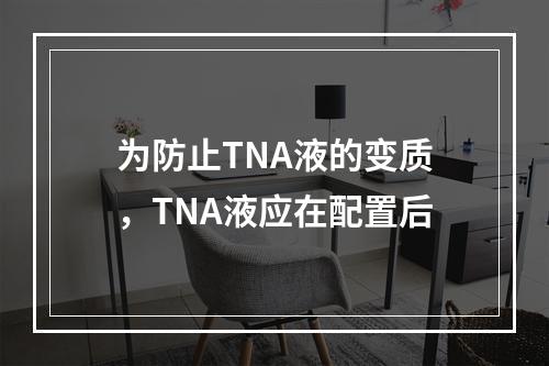 为防止TNA液的变质，TNA液应在配置后