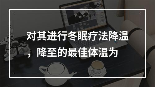 对其进行冬眠疗法降温，降至的最佳体温为