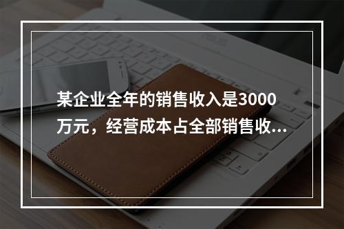 某企业全年的销售收入是3000万元，经营成本占全部销售收入的