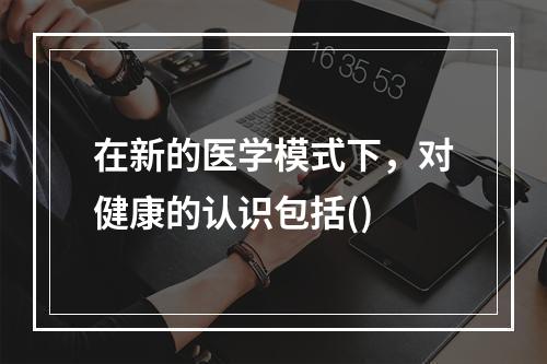 在新的医学模式下，对健康的认识包括()