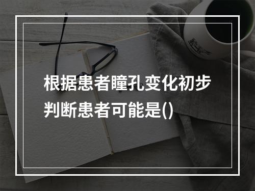 根据患者瞳孔变化初步判断患者可能是()