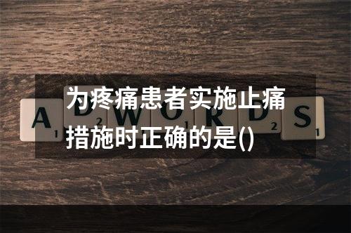 为疼痛患者实施止痛措施时正确的是()