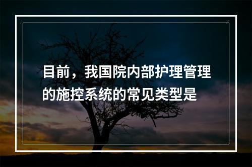 目前，我国院内部护理管理的施控系统的常见类型是