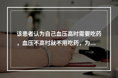 该患者认为自己血压高时需要吃药，血压不高时就不用吃药，为说服