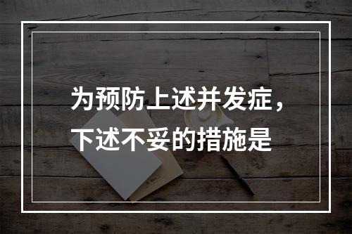 为预防上述并发症，下述不妥的措施是