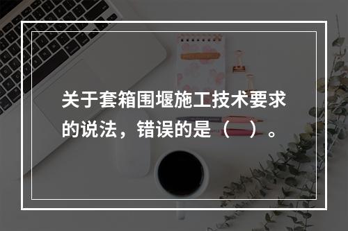 关于套箱围堰施工技术要求的说法，错误的是（　）。