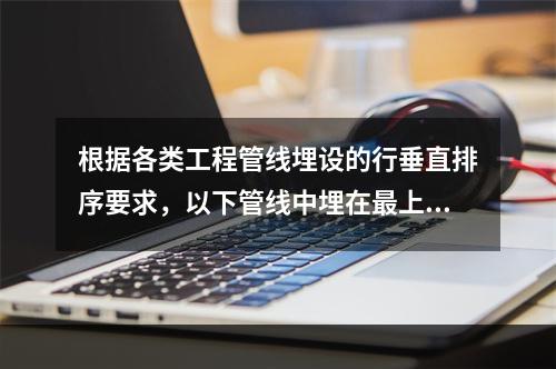 根据各类工程管线埋设的行垂直排序要求，以下管线中埋在最上面