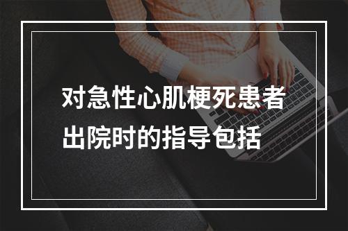 对急性心肌梗死患者出院时的指导包括