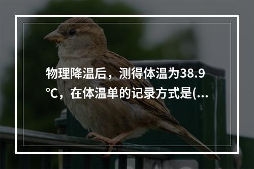 物理降温后，测得体温为38.9℃，在体温单的记录方式是()