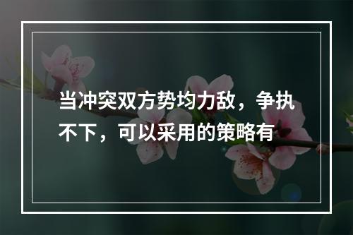 当冲突双方势均力敌，争执不下，可以采用的策略有