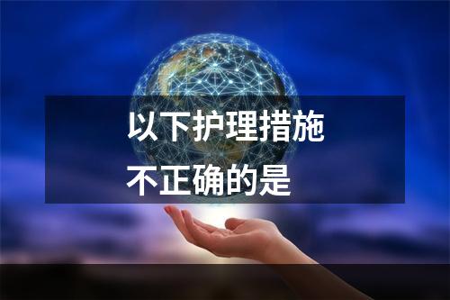 以下护理措施不正确的是