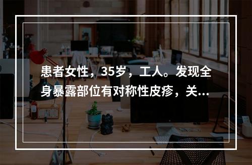 患者女性，35岁，工人。发现全身暴露部位有对称性皮疹，关节肌