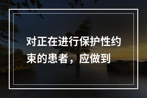 对正在进行保护性约束的患者，应做到