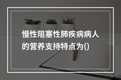 慢性阻塞性肺疾病病人的营养支持特点为()