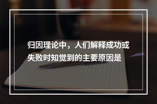 归因理论中，人们解释成功或失败时知觉到的主要原因是