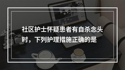 社区护士怀疑患者有自杀念头时，下列护理措施正确的是