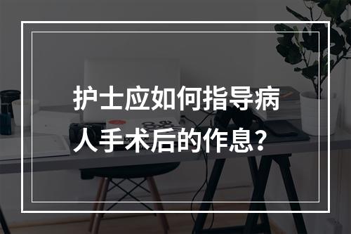 护士应如何指导病人手术后的作息？