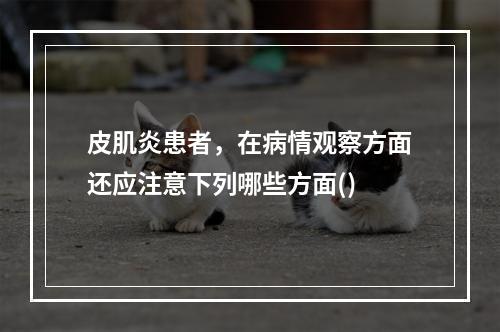 皮肌炎患者，在病情观察方面还应注意下列哪些方面()