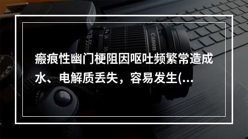 瘢痕性幽门梗阻因呕吐频繁常造成水、电解质丢失，容易发生()