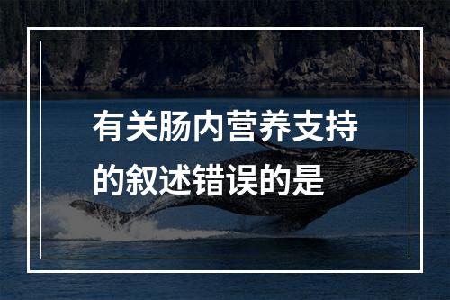 有关肠内营养支持的叙述错误的是