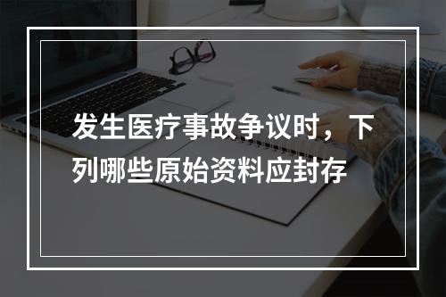 发生医疗事故争议时，下列哪些原始资料应封存