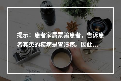 提示：患者家属蒙骗患者，告诉患者其患的疾病是胃溃疡。因此，患