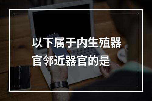 以下属于内生殖器官邻近器官的是