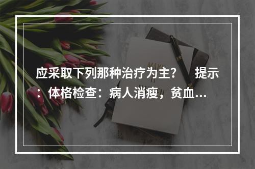 应采取下列那种治疗为主？　提示：体格检查：病人消瘦，贫血貌，