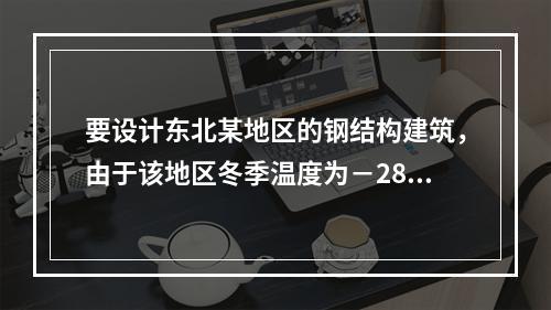 要设计东北某地区的钢结构建筑，由于该地区冬季温度为－28℃