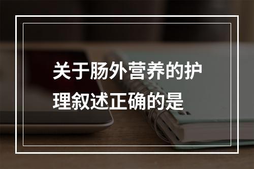 关于肠外营养的护理叙述正确的是