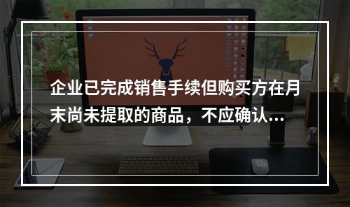 企业已完成销售手续但购买方在月末尚未提取的商品，不应确认收入