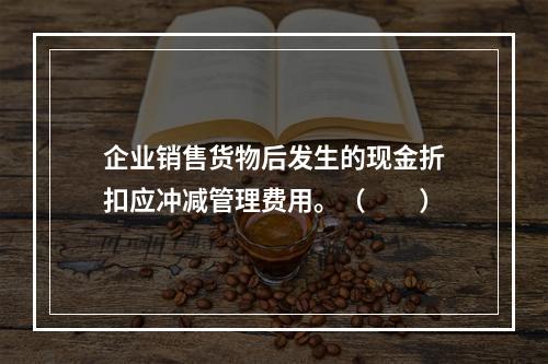 企业销售货物后发生的现金折扣应冲减管理费用。（　　）