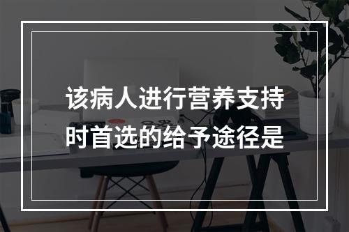 该病人进行营养支持时首选的给予途径是