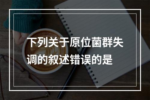 下列关于原位菌群失调的叙述错误的是