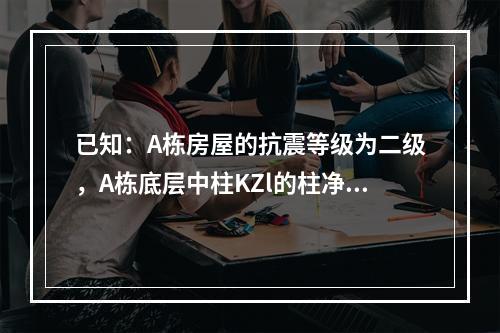 已知：A栋房屋的抗震等级为二级，A栋底层中柱KZl的柱净高H