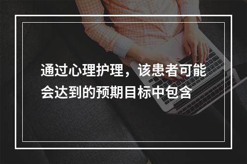 通过心理护理，该患者可能会达到的预期目标中包含