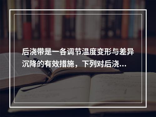 后浇带是一各调节温度变形与差异沉降的有效措施，下列对后浇带